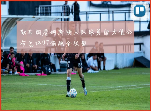 勒布朗詹姆斯湖人队球员能力值公布总评97领跑全联盟