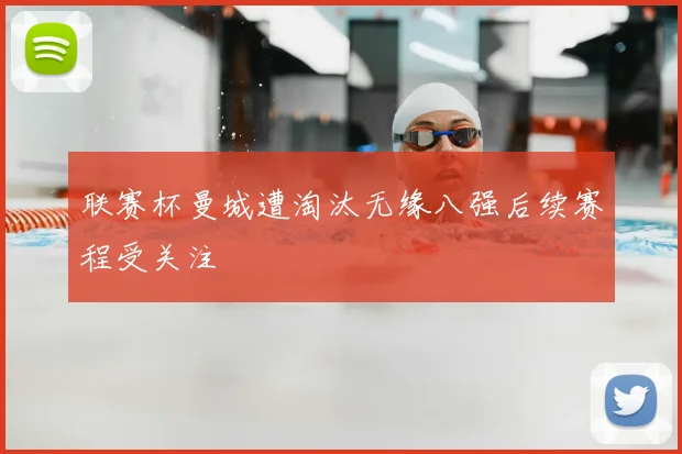 联赛杯曼城遭淘汰无缘八强后续赛程受关注