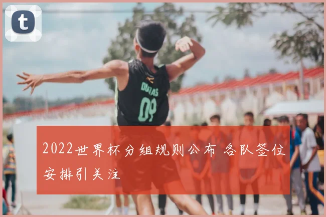 2022世界杯分组规则公布 各队签位安排引关注