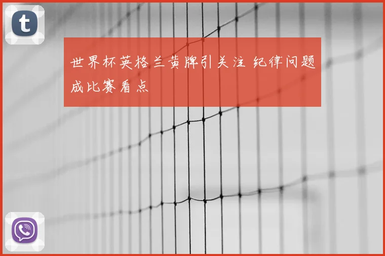 世界杯英格兰黄牌引关注 纪律问题成比赛看点