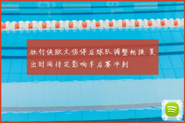 独行侠欧文伤停后球队调整轮换 复出时间待定影响季后赛冲刺