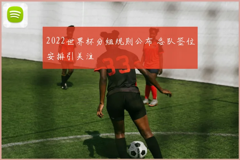 2022世界杯分组规则公布 各队签位安排引关注