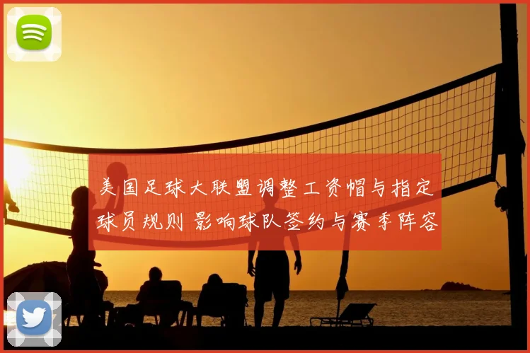美国足球大联盟调整工资帽与指定球员规则 影响球队签约与赛季阵容深度