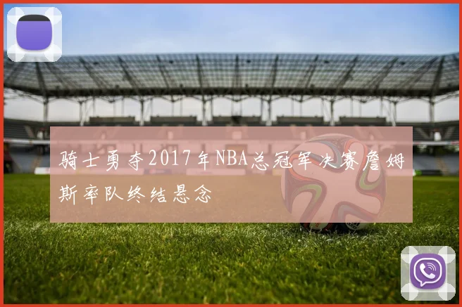 骑士勇夺2017年NBA总冠军决赛詹姆斯率队终结悬念