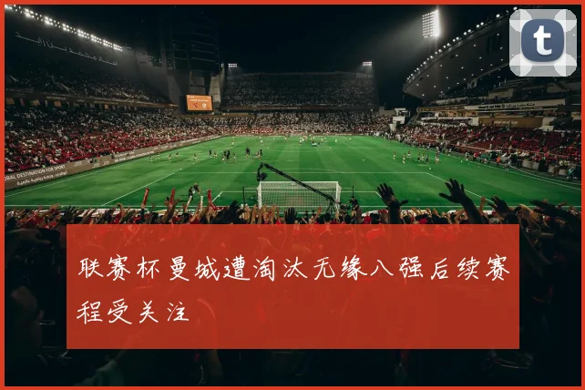联赛杯曼城遭淘汰无缘八强后续赛程受关注