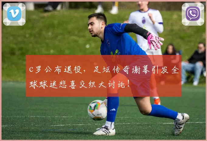 c罗公布退役,足坛传奇谢幕引发全球球迷悲喜交织大讨论!