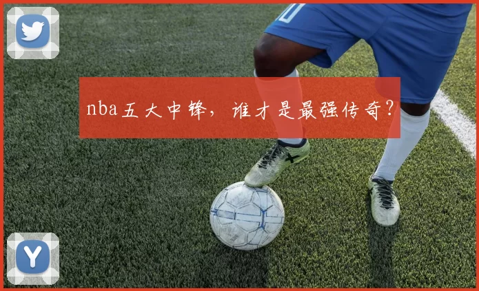 nba五大中锋，谁才是最强传奇？