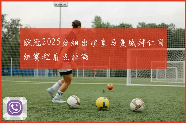 欧冠2025分组出炉皇马曼城拜仁同组赛程看点拉满