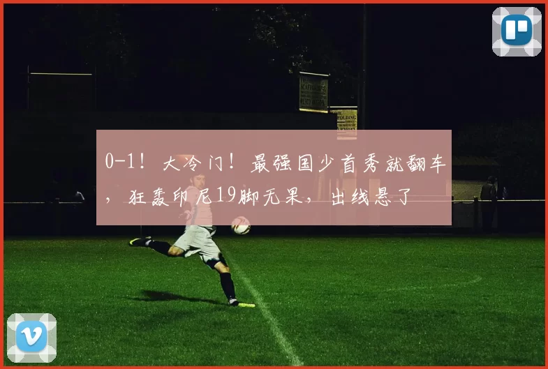 0-1！大冷门！最强国少首秀就翻车，狂轰印尼19脚无果，出线悬了