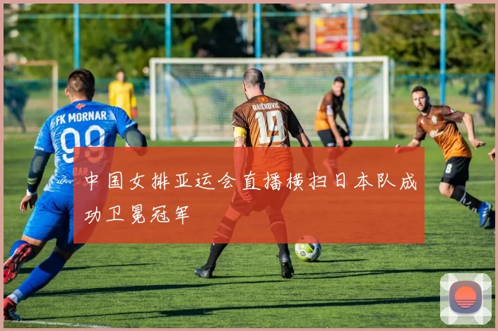 中国女排亚运会直播横扫日本队成功卫冕冠军