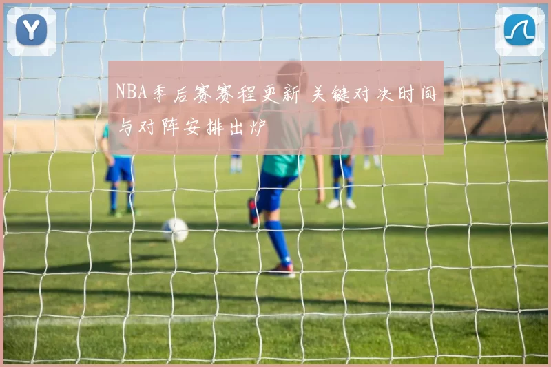 NBA季后赛赛程更新 关键对决时间与对阵安排出炉