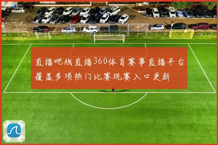 直播吧线直播360体育赛事直播平台覆盖多项热门比赛观赛入口更新