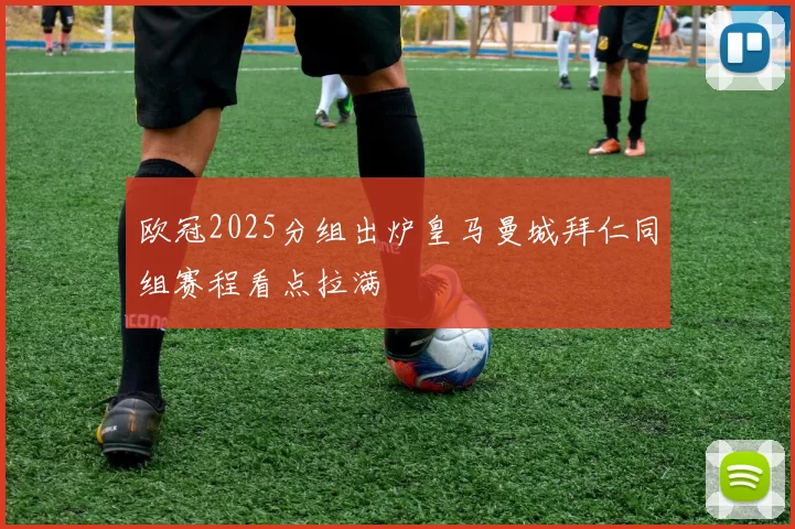 欧冠2025分组出炉皇马曼城拜仁同组赛程看点拉满