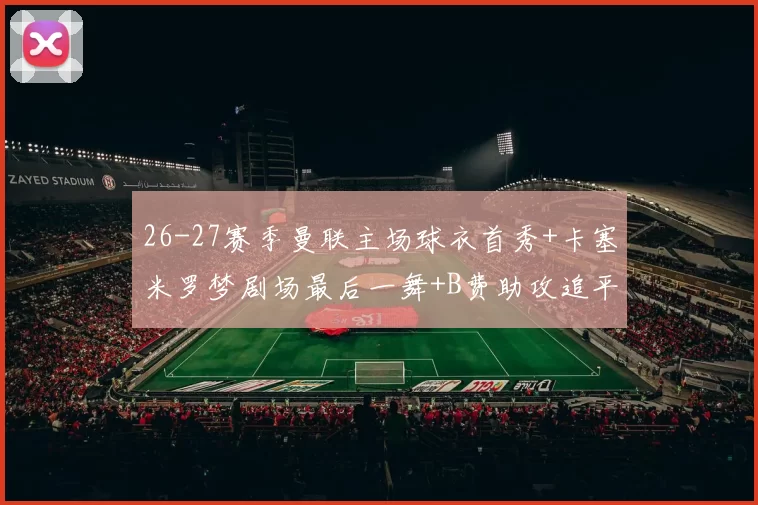 26-27赛季曼联主场球衣首秀+卡塞米罗梦剧场最后一舞+B费助攻追平记录