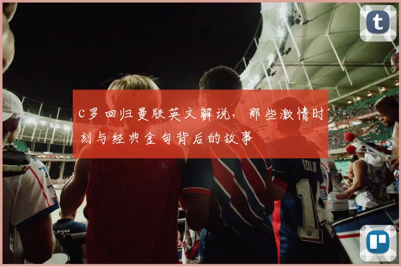 c罗回归曼联英文解说，那些激情时刻与经典金句背后的故事