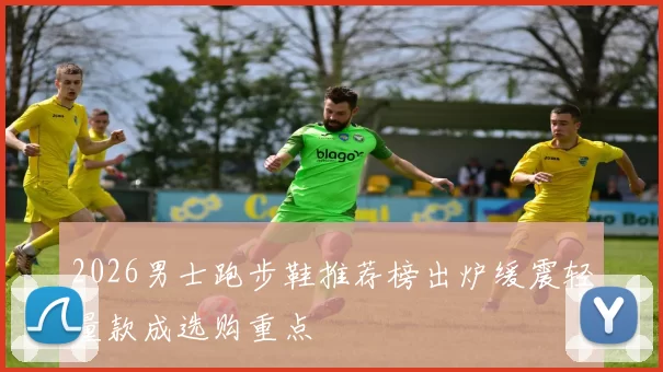 2026男士跑步鞋推荐榜出炉缓震轻量款成选购重点