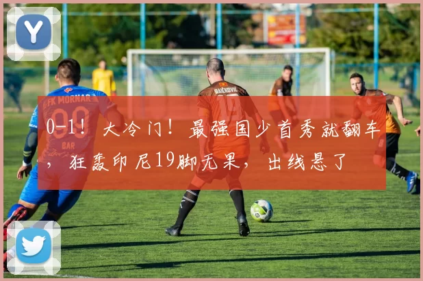 0-1！大冷门！最强国少首秀就翻车，狂轰印尼19脚无果，出线悬了