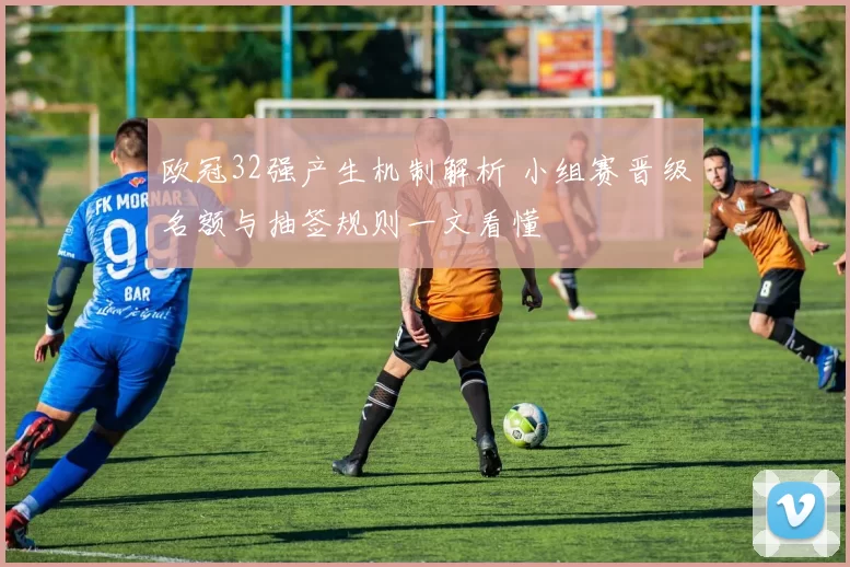 欧冠32强产生机制解析 小组赛晋级名额与抽签规则一文看懂