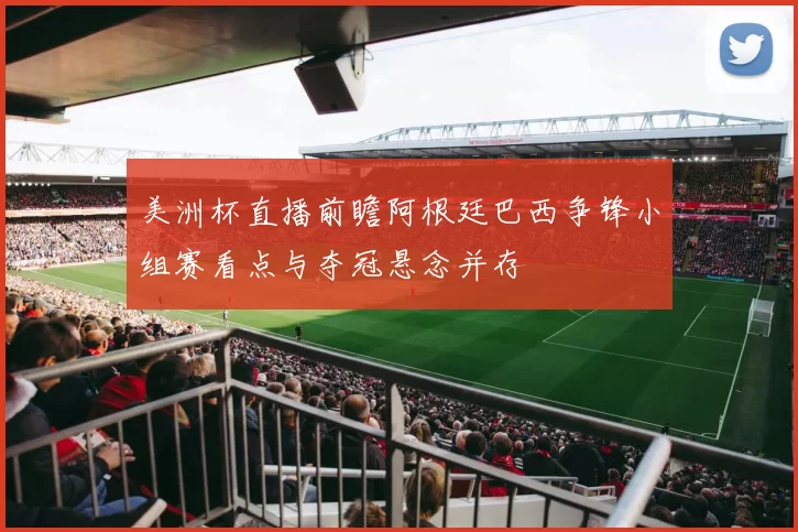 美洲杯直播前瞻阿根廷巴西争锋小组赛看点与夺冠悬念并存