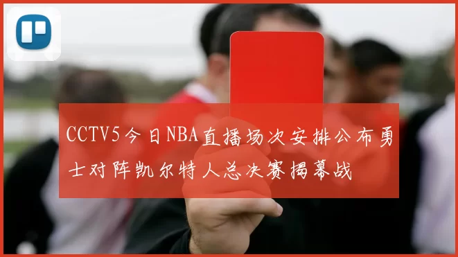 CCTV5今日NBA直播场次安排公布勇士对阵凯尔特人总决赛揭幕战