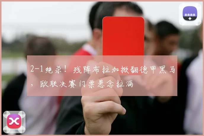 2-1绝杀！残阵布拉加掀翻德甲黑马，欧联决赛门票悬念拉满