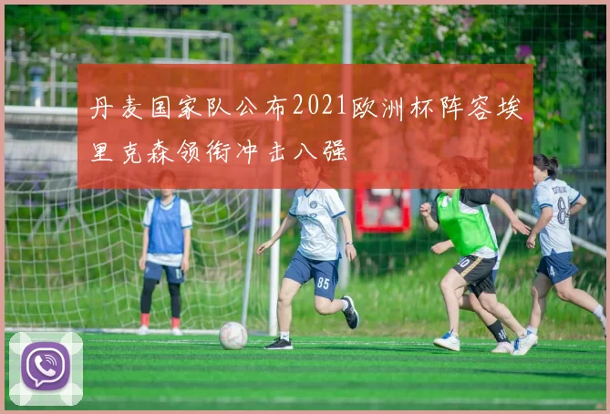 丹麦国家队公布2021欧洲杯阵容埃里克森领衔冲击八强