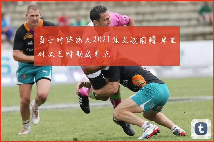 勇士对阵热火2021焦点战前瞻 库里对决巴特勒成看点