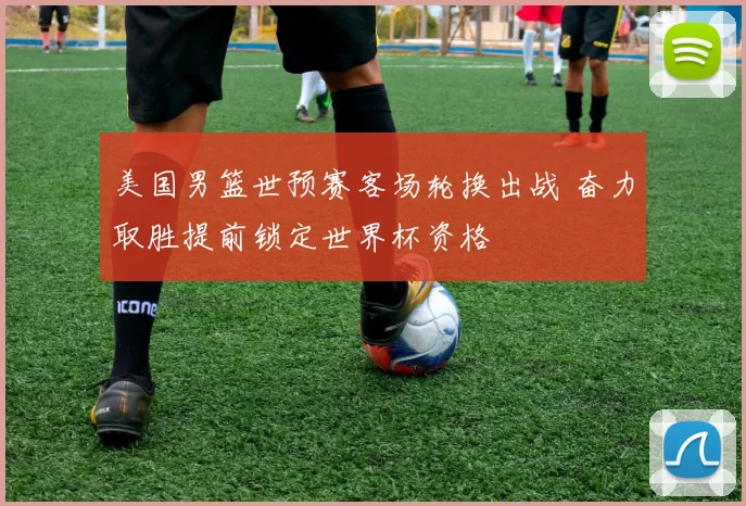 美国男篮世预赛客场轮换出战 奋力取胜提前锁定世界杯资格