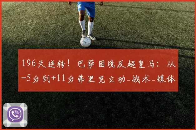 196天逆转！巴萨困境反超皇马：从-5分到+11分弗里克立功_战术_媒体_更衣室