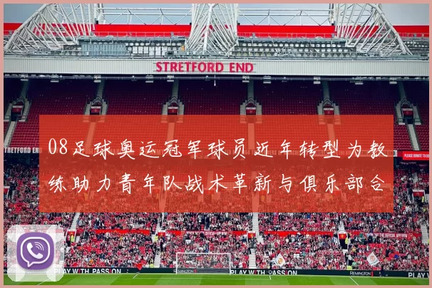 08足球奥运冠军球员近年转型为教练助力青年队战术革新与俱乐部合作