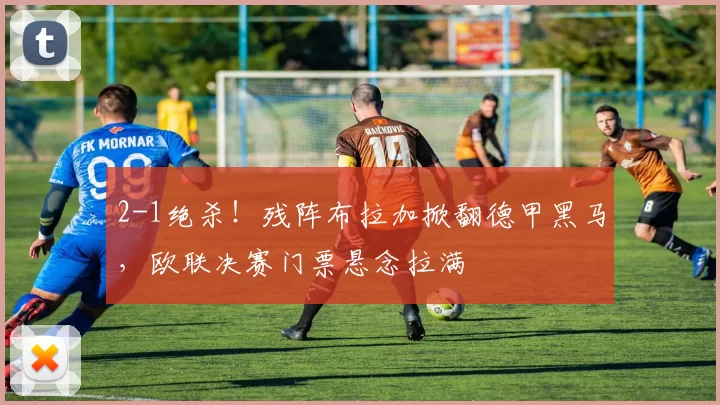 2-1绝杀！残阵布拉加掀翻德甲黑马，欧联决赛门票悬念拉满