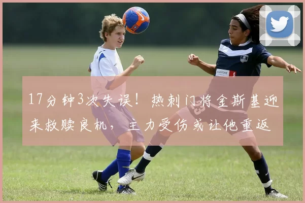 17分钟3次失误!热刺门将金斯基迎来救赎良机,主力受伤或让他重返首发