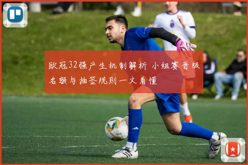 欧冠32强产生机制解析 小组赛晋级名额与抽签规则一文看懂