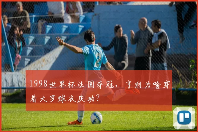 1998世界杯法国夺冠，亨利为啥穿着大罗球衣庆功？