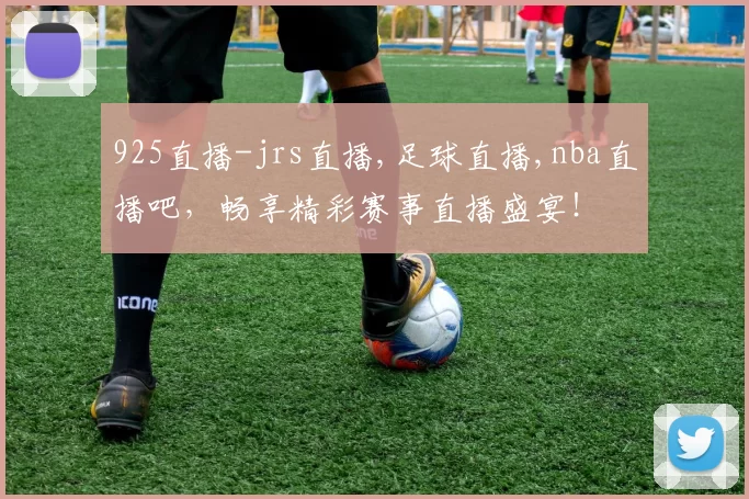 925直播-jrs直播,足球直播,nba直播吧，畅享精彩赛事直播盛宴！