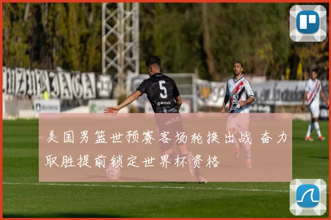 美国男篮世预赛客场轮换出战 奋力取胜提前锁定世界杯资格