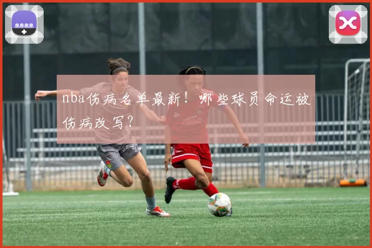 nba伤病名单最新！哪些球员命运被伤病改写？