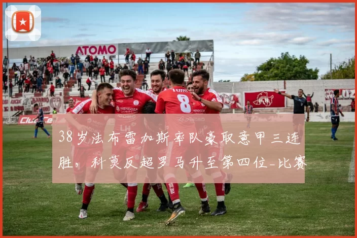 38岁法布雷加斯率队豪取意甲三连胜，科莫反超罗马升至第四位_比赛_卡利亚里_成功