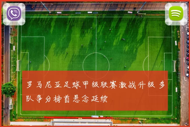 罗马尼亚足球甲级联赛激战升级 多队争分榜首悬念延续