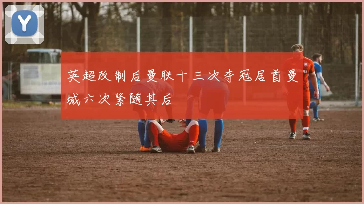 英超改制后曼联十三次夺冠居首曼城六次紧随其后