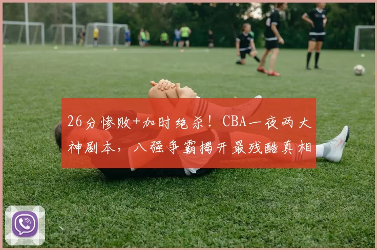 26分惨败+加时绝杀！CBA一夜两大神剧本，八强争霸揭开最残酷真相