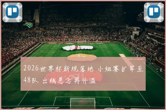 2026世界杯新规落地 小组赛扩军至48队 出线悬念再升温