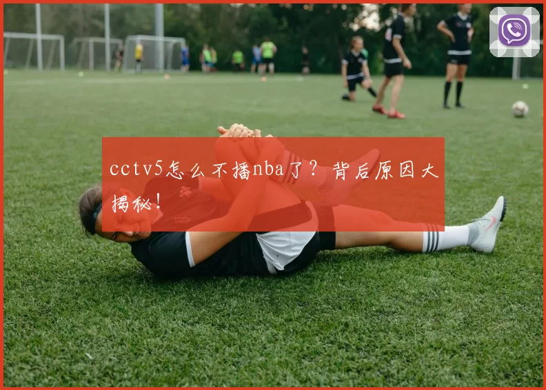 cctv5怎么不播nba了？背后原因大揭秘！