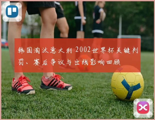 韩国淘汰意大利 2002世界杯关键判罚、赛后争议与出线影响回顾