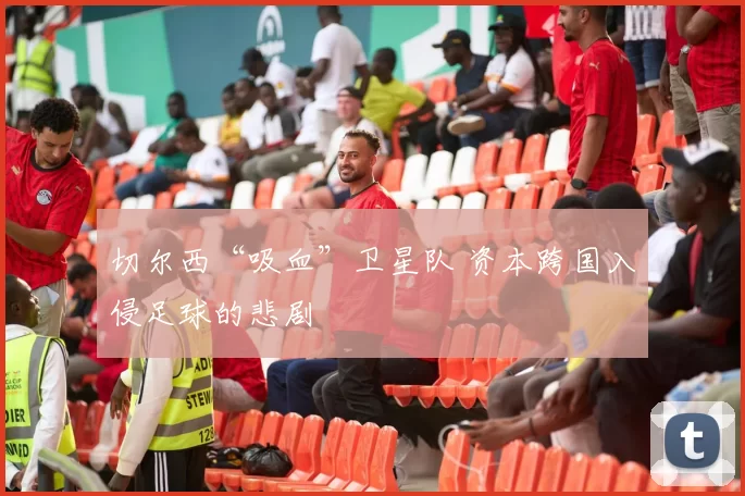 切尔西“吸血”卫星队 资本跨国入侵足球的悲剧
