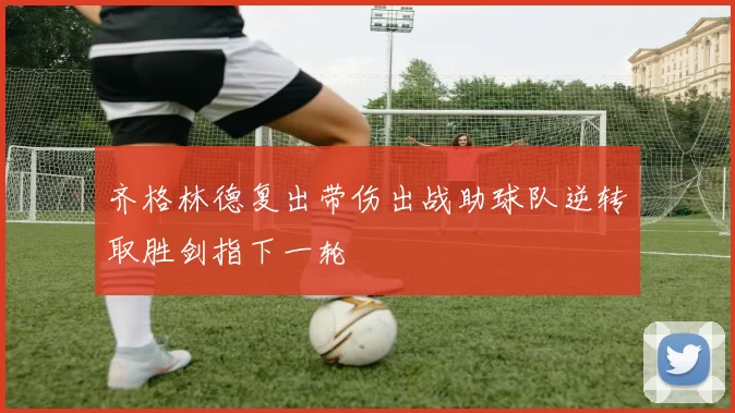 齐格林德复出带伤出战助球队逆转取胜剑指下一轮