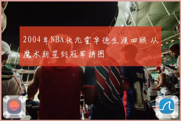 2004年NBA状元霍华德生涯回顾 从魔术新星到冠军拼图