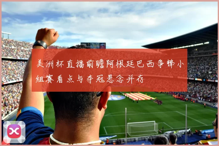 美洲杯直播前瞻阿根廷巴西争锋小组赛看点与夺冠悬念并存