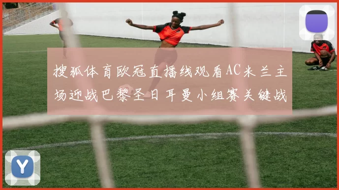 搜狐体育欧冠直播线观看AC米兰主场迎战巴黎圣日耳曼小组赛关键战