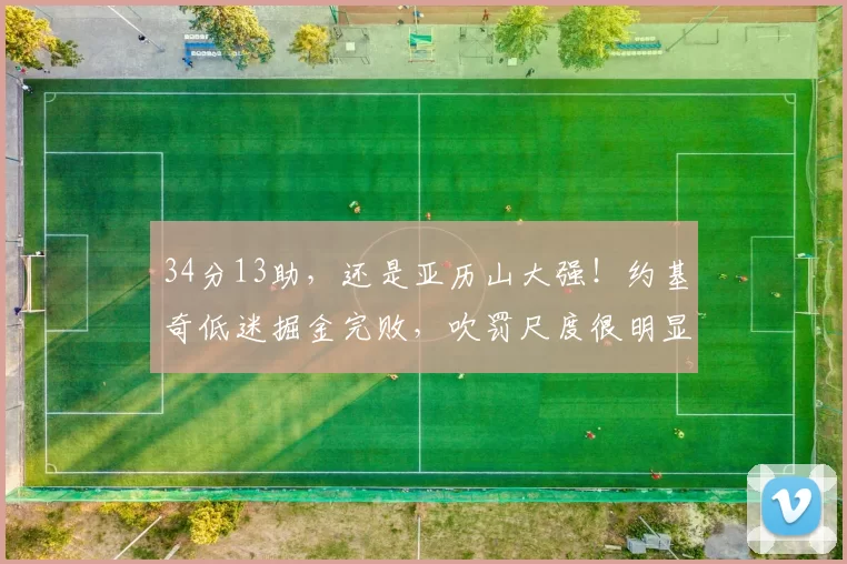 34分13助，还是亚历山大强！约基奇低迷掘金完败，吹罚尺度很明显